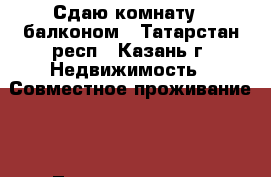 Сдаю комнату c балконом - Татарстан респ., Казань г. Недвижимость » Совместное проживание   . Татарстан респ.